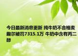 今日最新消息更新 纯牛奶不合格麦趣尔被罚7315.1万 牛奶中含有丙二醇