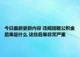 今日最新更新内容 违规提取公积金后果是什么 这些后果非常严重