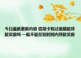 今日最新更新内容 信用卡有过逾期能贷款买房吗 一般不能在短时间内贷款买房