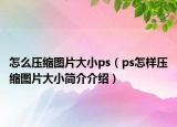 怎么压缩图片大小ps（ps怎样压缩图片大小简介介绍）