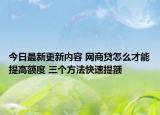 今日最新更新内容 网商贷怎么才能提高额度 三个方法快速提额