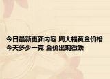 今日最新更新内容 周大福黄金价格今天多少一克 金价出现微跌