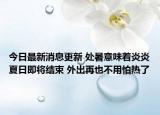 今日最新消息更新 处暑意味着炎炎夏日即将结束 外出再也不用怕热了