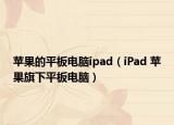 苹果的平板电脑ipad（iPad 苹果旗下平板电脑）