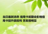 当日最新消息 信用卡逾期会影响信用卡提升额度吗 答案很明显