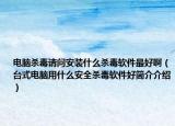 电脑杀毒请问安装什么杀毒软件最好啊（台式电脑用什么安全杀毒软件好简介介绍）