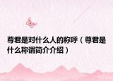 尊君是对什么人的称呼（尊君是什么称谓简介介绍）