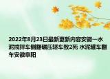 2022年8月23日最新更新内容安徽一水泥搅拌车侧翻碾压轿车致2死 水泥罐车翻车安徽阜阳