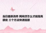 当日最新消息 网商贷怎么才能提高额度 三个方法快速提额