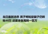 当日最新消息 男子明知是骗子仍转账40万 还要准备再转一百万