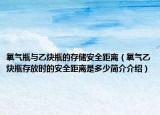 氧气瓶与乙炔瓶的存储安全距离（氧气乙炔瓶存放时的安全距离是多少简介介绍）