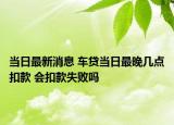 当日最新消息 车贷当日最晚几点扣款 会扣款失败吗