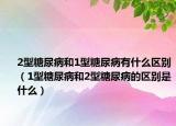 2型糖尿病和1型糖尿病有什么区别（1型糖尿病和2型糖尿病的区别是什么）