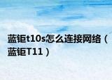 蓝钜t10s怎么连接网络（蓝钜T11）