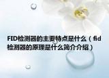 FID检测器的主要特点是什么（fid检测器的原理是什么简介介绍）