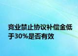 竞业禁止协议补偿金低于30%是否有效