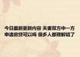 今日最新更新内容 夫妻双方中一方申请房贷可以吗 很多人都理解错了