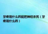 牙疼用什么药能把神经杀死（牙疼用什么药）