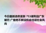 今日最新消息更新 711便利店广东被罚 广告她不醉没机会违背社会风尚