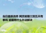 当日最新消息 网贷逾期三到五天有事吗 逾期有什么办法解决