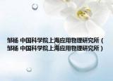 邹杨 中国科学院上海应用物理研究所（邹杨 中国科学院上海应用物理研究所）