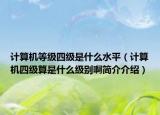 计算机等级四级是什么水平（计算机四级算是什么级别啊简介介绍）