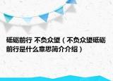 砥砺前行 不负众望（不负众望砥砺前行是什么意思简介介绍）
