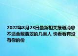2022年8月23日最新相关报道消息 不适合戴翡翠的几类人 快看看有没有你的份