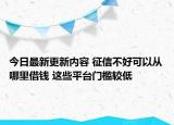 今日最新更新内容 征信不好可以从哪里借钱 这些平台门槛较低