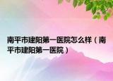 南平市建阳第一医院怎么样（南平市建阳第一医院）