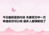 今日最新更新内容 夫妻双方中一方申请房贷可以吗 很多人都理解错了