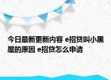今日最新更新内容 e招贷叫小黑屋的原因 e招贷怎么申请