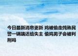 今日最新消息更新 鸡被偷走炖熟民警一锅端还给失主 偷鸡男子会被判刑吗