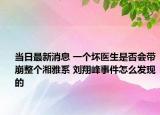 当日最新消息 一个坏医生是否会带崩整个湘雅系 刘翔峰事件怎么发现的