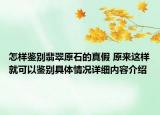 怎样鉴别翡翠原石的真假 原来这样就可以鉴别具体情况详细内容介绍