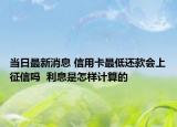 当日最新消息 信用卡最低还款会上征信吗  利息是怎样计算的