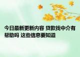 今日最新更新内容 贷款找中介有帮助吗 这些信息要知道