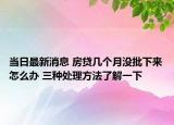 当日最新消息 房贷几个月没批下来怎么办 三种处理方法了解一下