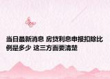 当日最新消息 房贷利息申报扣除比例是多少 这三方面要清楚