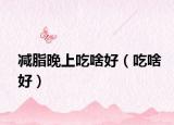减脂晚上吃啥好（吃啥好）