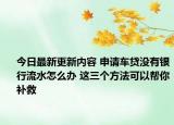 今日最新更新内容 申请车贷没有银行流水怎么办 这三个方法可以帮你补救