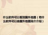 什么软件可以看到国外地图（有什么软件可以查国外地图简介介绍）