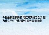 今日最新更新内容 网红韩美娟怎么了 他为什么不红了跳楼轻生事件真相揭晓