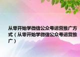 从零开始学微信公众号运营推广方式（从零开始学微信公众号运营推广）