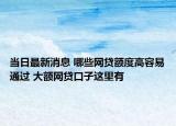 当日最新消息 哪些网贷额度高容易通过 大额网贷口子这里有
