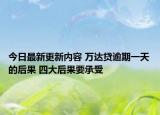今日最新更新内容 万达贷逾期一天的后果 四大后果要承受
