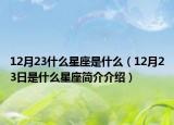 12月23什么星座是什么（12月23日是什么星座简介介绍）