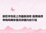新巨丰包装上市最新消息 股票值得申购吗具体情况详细内容介绍