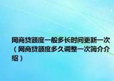 网商贷额度一般多长时间更新一次（网商贷额度多久调整一次简介介绍）