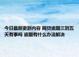 今日最新更新内容 网贷逾期三到五天有事吗 逾期有什么办法解决